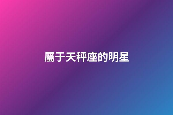 屬于天秤座的明星-第1張-星座運勢-玄機派