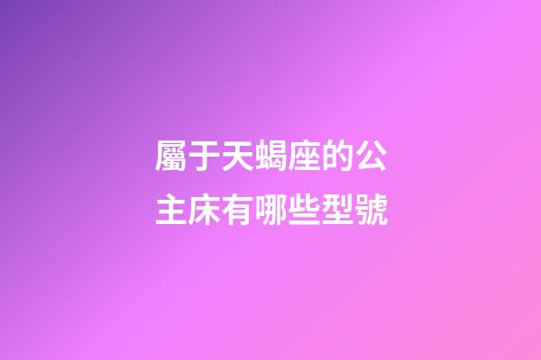屬于天蝎座的公主床有哪些型號-第1張-星座運勢-玄機派