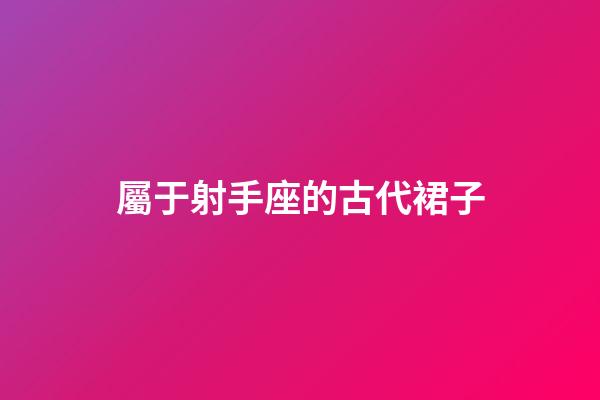屬于射手座的古代裙子-第1張-星座運勢-玄機派