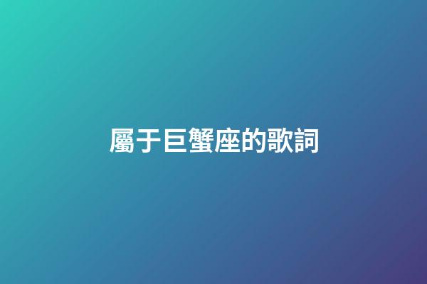 屬于巨蟹座的歌詞-第1張-星座運勢-玄機派