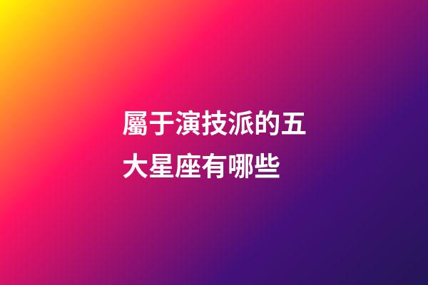 屬于演技派的五大星座有哪些-第1張-星座運勢-玄機派