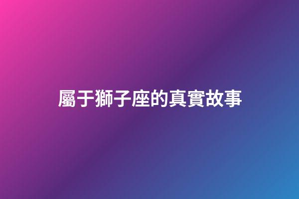 屬于獅子座的真實故事-第1張-星座運勢-玄機派