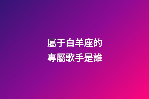 屬于白羊座的專屬歌手是誰-第1張-星座運勢-玄機派