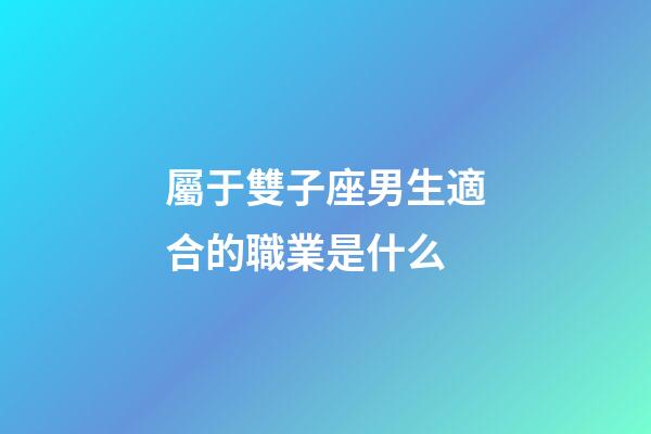 屬于雙子座男生適合的職業是什么-第1張-星座運勢-玄機派