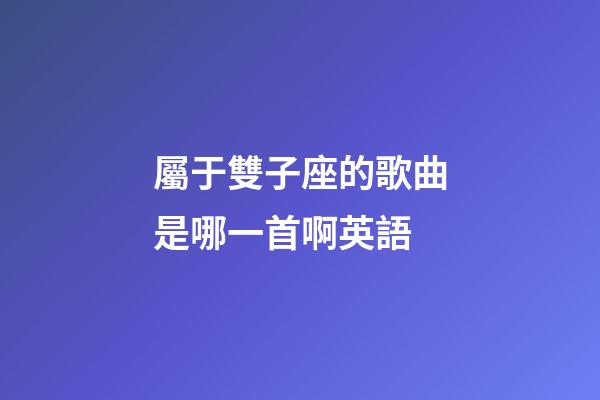 屬于雙子座的歌曲是哪一首啊英語-第1張-星座運勢-玄機派