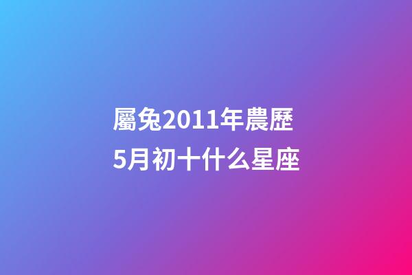 屬兔2011年農歷5月初十什么星座-第1張-星座運勢-玄機派
