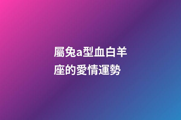 屬兔a型血白羊座的愛情運勢-第1張-星座運勢-玄機派