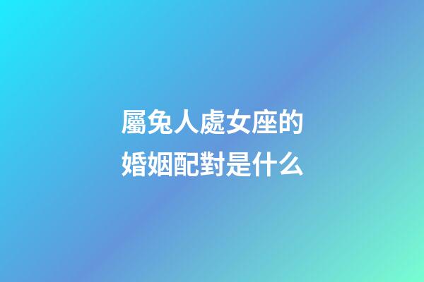 屬兔人處女座的婚姻配對是什么-第1張-星座運勢-玄機派