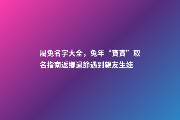 屬兔名字大全，兔年“寶寶”取名指南返鄉過節遇到親友生娃-第1張-觀點-玄機派