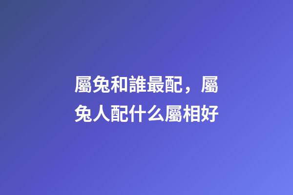 屬兔和誰最配，屬兔人配什么屬相好-第1張-觀點(diǎn)-玄機(jī)派