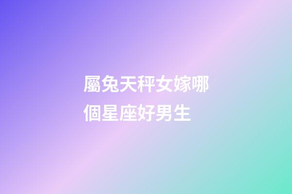 屬兔天秤女嫁哪個星座好男生-第1張-星座運勢-玄機派