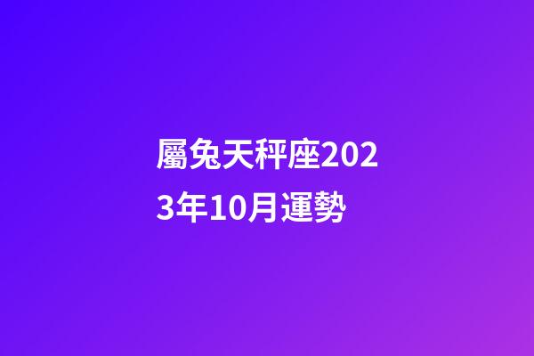 屬兔天秤座2023年10月運勢-第1張-星座運勢-玄機派