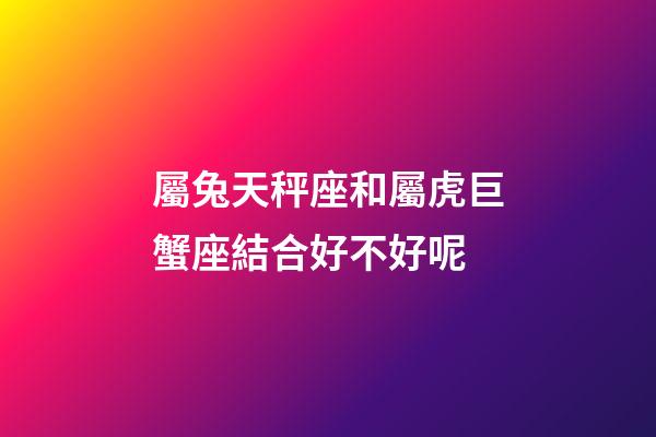 屬兔天秤座和屬虎巨蟹座結合好不好呢-第1張-星座運勢-玄機派