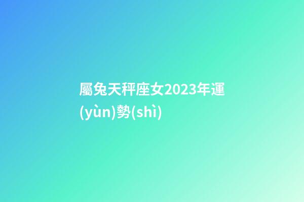 屬兔天秤座女2023年運(yùn)勢(shì)-第1張-星座運(yùn)勢(shì)-玄機(jī)派