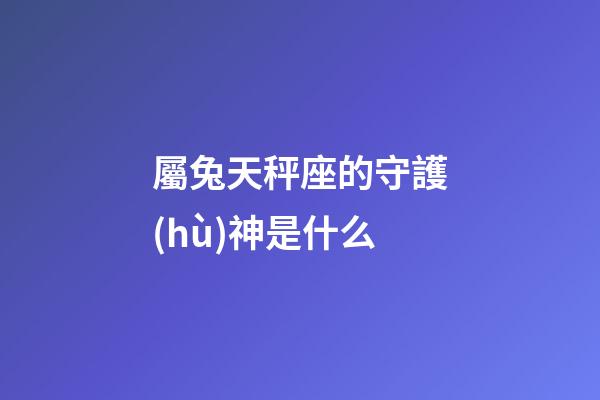 屬兔天秤座的守護(hù)神是什么