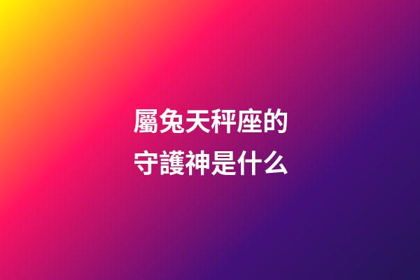 屬兔天秤座的守護神是什么