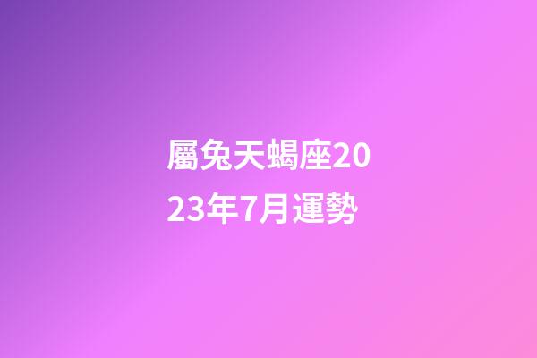 屬兔天蝎座2023年7月運勢-第1張-星座運勢-玄機派