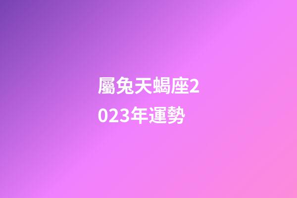 屬兔天蝎座2023年運勢-第1張-星座運勢-玄機派