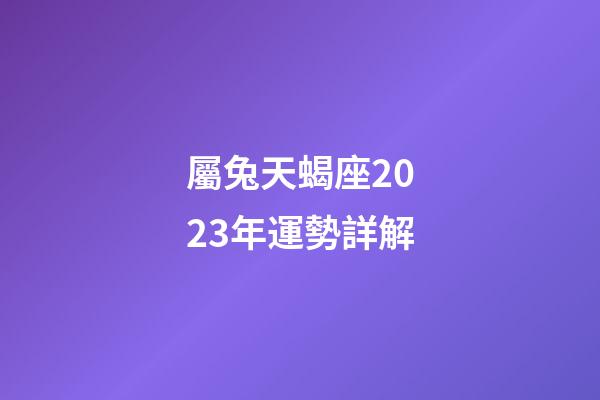 屬兔天蝎座2023年運勢詳解-第1張-星座運勢-玄機派