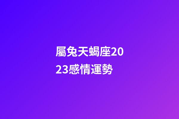 屬兔天蝎座2023感情運勢-第1張-星座運勢-玄機派
