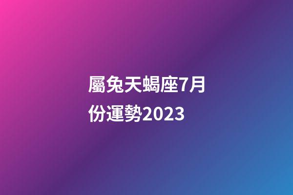 屬兔天蝎座7月份運勢2023-第1張-星座運勢-玄機派