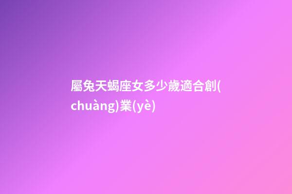 屬兔天蝎座女多少歲適合創(chuàng)業(yè)-第1張-星座運勢-玄機派