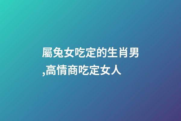 屬兔女吃定的生肖男,高情商吃定女人-第1張-觀點-玄機派