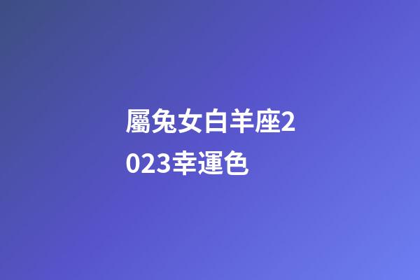屬兔女白羊座2023幸運色-第1張-星座運勢-玄機派