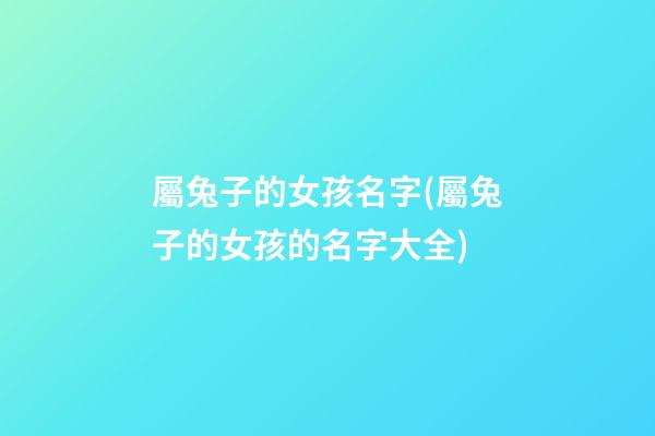 屬兔子的女孩名字(屬兔子的女孩的名字大全)
