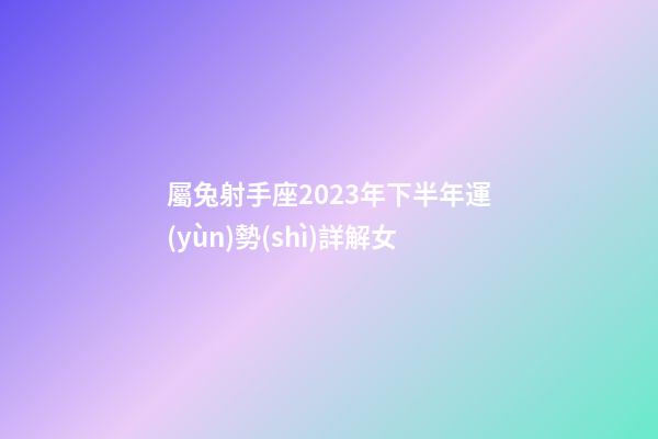 屬兔射手座2023年下半年運(yùn)勢(shì)詳解女-第1張-星座運(yùn)勢(shì)-玄機(jī)派