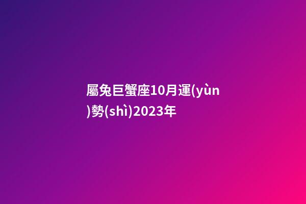 屬兔巨蟹座10月運(yùn)勢(shì)2023年-第1張-星座運(yùn)勢(shì)-玄機(jī)派