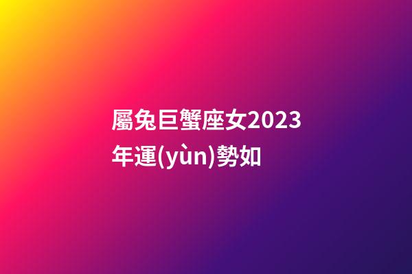 屬兔巨蟹座女2023年運(yùn)勢如-第1張-星座運(yùn)勢-玄機(jī)派