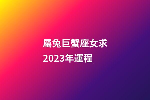 屬兔巨蟹座女求2023年運程-第1張-星座運勢-玄機派