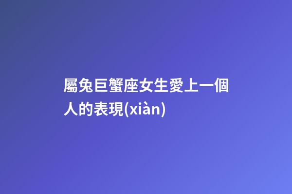 屬兔巨蟹座女生愛上一個人的表現(xiàn)-第1張-星座運勢-玄機派