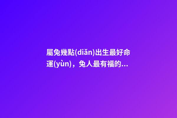 屬兔幾點(diǎn)出生最好命運(yùn)，兔人最有福的出生時(shí)辰天生聰明活潑-第1張-觀點(diǎn)-玄機(jī)派