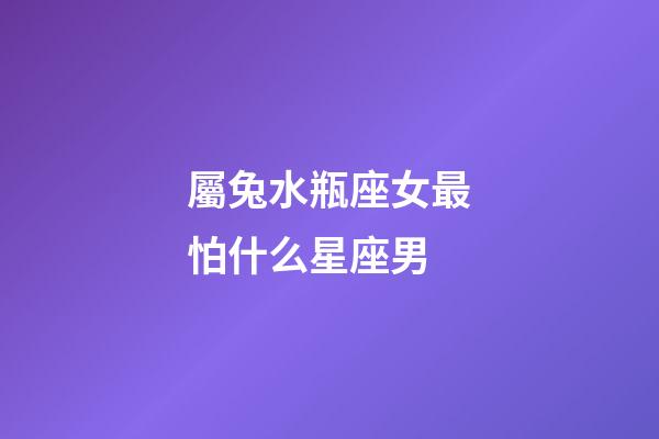 屬兔水瓶座女最怕什么星座男-第1張-星座運勢-玄機派
