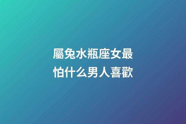 屬兔水瓶座女最怕什么男人喜歡-第1張-星座運(yùn)勢(shì)-玄機(jī)派