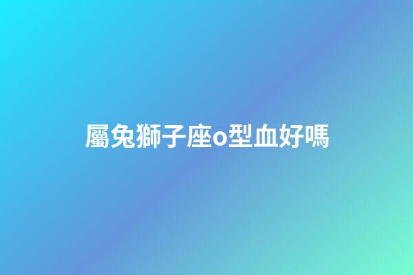 屬兔獅子座o型血好嗎-第1張-星座運勢-玄機派