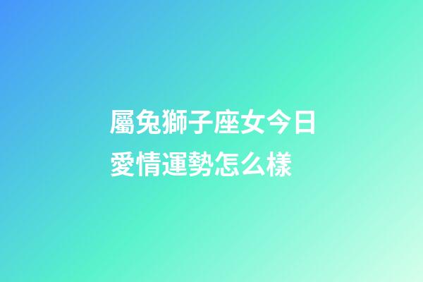 屬兔獅子座女今日愛情運勢怎么樣-第1張-星座運勢-玄機派