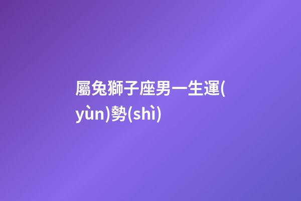 屬兔獅子座男一生運(yùn)勢(shì)-第1張-星座運(yùn)勢(shì)-玄機(jī)派