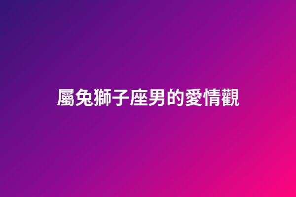 屬兔獅子座男的愛情觀-第1張-星座運勢-玄機派