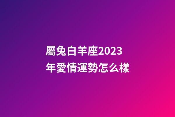 屬兔白羊座2023年愛情運勢怎么樣-第1張-星座運勢-玄機(jī)派