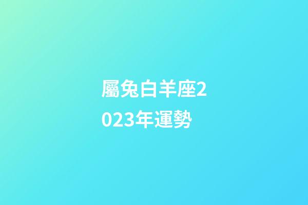 屬兔白羊座2023年運勢-第1張-星座運勢-玄機派