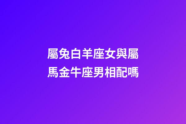 屬兔白羊座女與屬馬金牛座男相配嗎-第1張-星座運勢-玄機派