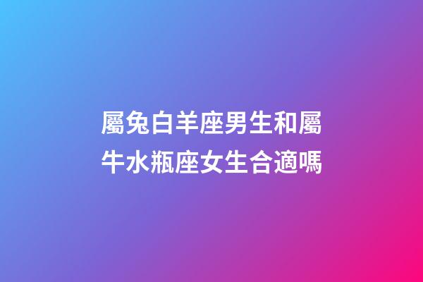 屬兔白羊座男生和屬牛水瓶座女生合適嗎-第1張-星座運勢-玄機派