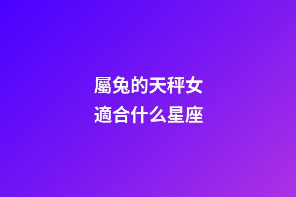 屬兔的天秤女適合什么星座-第1張-星座運(yùn)勢(shì)-玄機(jī)派