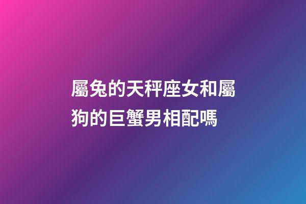 屬兔的天秤座女和屬狗的巨蟹男相配嗎-第1張-星座運勢-玄機派
