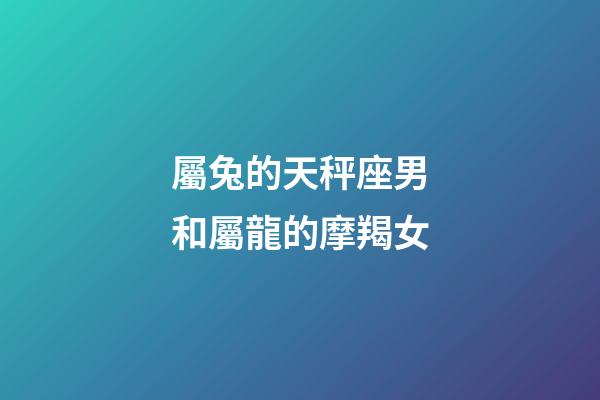 屬兔的天秤座男和屬龍的摩羯女-第1張-星座運勢-玄機派