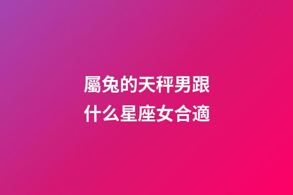 屬兔的天秤男跟什么星座女合適-第1張-星座運勢-玄機派