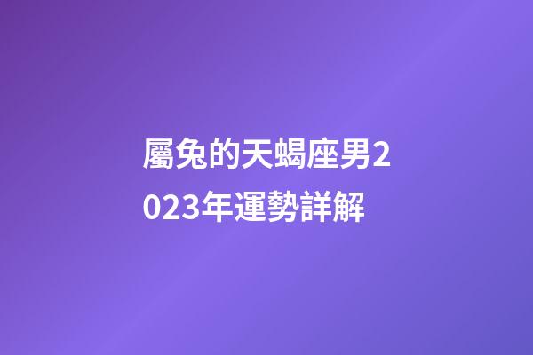 屬兔的天蝎座男2023年運勢詳解-第1張-星座運勢-玄機派